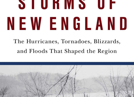Mighty Storms of New England: The Hurricanes, Tornadoes, Blizzards, and Floods That Shaped the Region