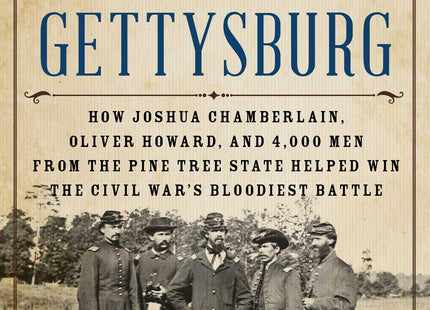 Maine Roads to Gettysburg: How Joshua Chamberlain, Oliver Howard, and 4,000 Men from the Pine Tree State Helped Win the Civil War's Bloodiest Battle
