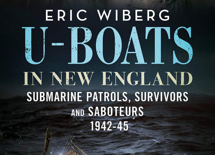 U-Boats in New England: Submarine Patrols, Survivors and Saboteurs 1942-45