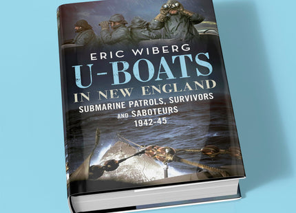 U-Boats in New England: Submarine Patrols, Survivors and Saboteurs 1942-45